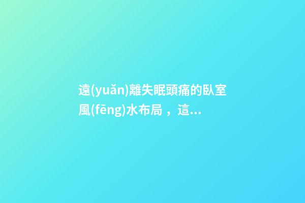 遠(yuǎn)離失眠頭痛的臥室風(fēng)水布局，這些情況都要注意